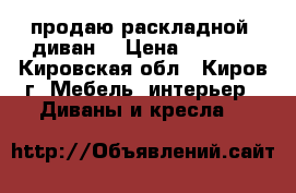 продаю раскладной  диван  › Цена ­ 6 000 - Кировская обл., Киров г. Мебель, интерьер » Диваны и кресла   